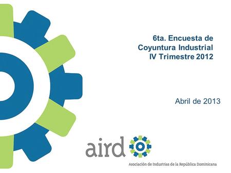 6ta. Encuesta de Coyuntura Industrial IV Trimestre 2012 Abril de 2013.