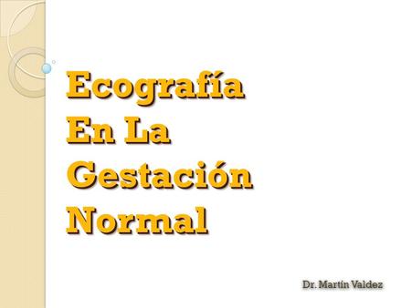 Ecografía En La Gestación Normal Dr. Martín Valdez.