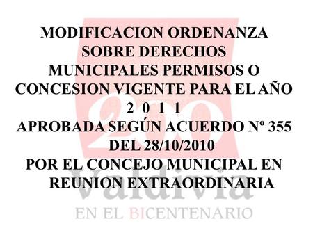 MODIFICACION ORDENANZA SOBRE DERECHOS MUNICIPALES PERMISOS O CONCESION VIGENTE PARA EL AÑO 20 1 1 APROBADA SEGÚN ACUERDO Nº 355 DEL 28/10/2010 POR EL CONCEJO.