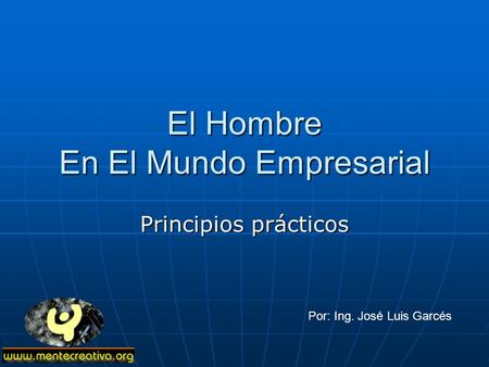 El Hombre En El Mundo Empresarial Principios prácticos Por: Ing. José Luis Garcés.