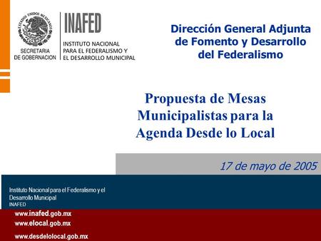 Dirección General Adjunta de Fomento y Desarrollo del Federalismo 17 de mayo de 2005 Instituto Nacional para el Federalismo y el Desarrollo Municipal INAFED.