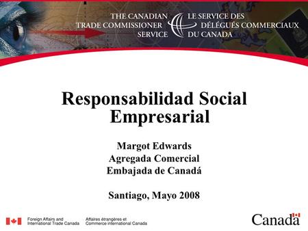Responsabilidad Social Empresarial Margot Edwards Agregada Comercial Embajada de Canadá Santiago, Mayo 2008.