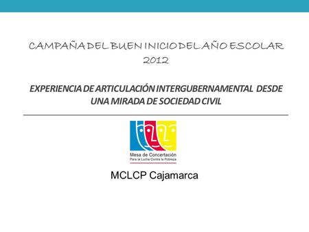 Campaña del Buen Inicio del Año Escolar 2012 Experiencia de Articulación intergubernamental desde una mirada de Sociedad Civil MCLCP Cajamarca.