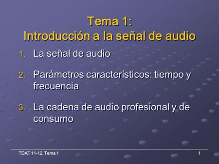 TDAT 11-12, Tema 11 1. La señal de audio 2. Parámetros característicos: tiempo y frecuencia 3. La cadena de audio profesional y de consumo 1. La señal.