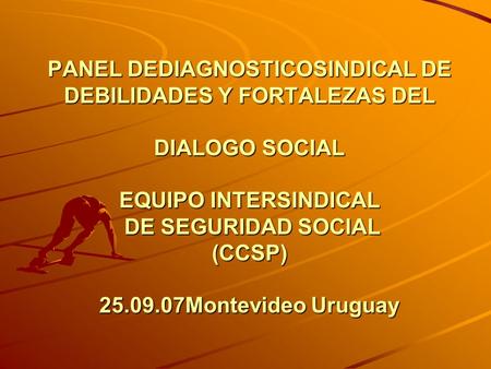 PANEL DEDIAGNOSTICOSINDICAL DE DEBILIDADES Y FORTALEZAS DEL DIALOGO SOCIAL EQUIPO INTERSINDICAL DE SEGURIDAD SOCIAL (CCSP) 25.09.07Montevideo Uruguay.