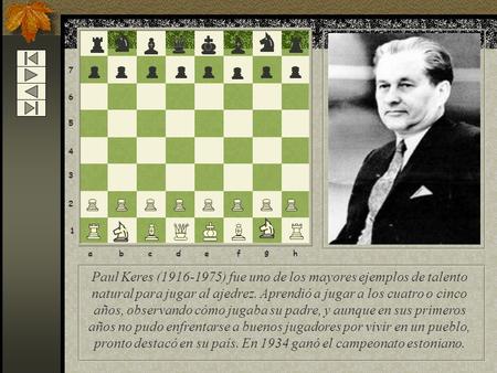Paul Keres (1916-1975) fue uno de los mayores ejemplos de talento natural para jugar al ajedrez. Aprendió a jugar a los cuatro o cinco años, observando.