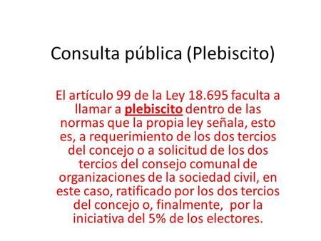 Consulta pública (Plebiscito) El artículo 99 de la Ley 18.695 faculta a llamar a plebiscito dentro de las normas que la propia ley señala, esto es, a requerimiento.