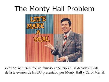 1 The Monty Hall Problem Lets Make a Deal fue un famoso concurso en las décadas 60-70 de la televisión de EEUU presentado por Monty Hall y Carol Merril.