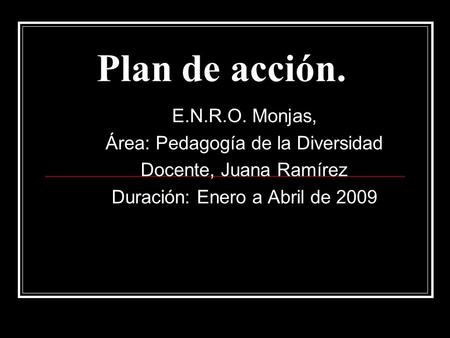 Plan de acción. E.N.R.O. Monjas, Área: Pedagogía de la Diversidad Docente, Juana Ramírez Duración: Enero a Abril de 2009.