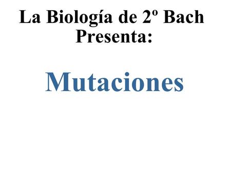 La Biología de 2º Bach Presenta: Mutaciones.