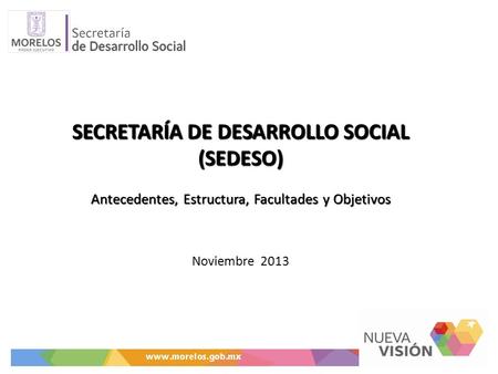 SECRETARÍA DE DESARROLLO SOCIAL (SEDESO) Antecedentes, Estructura, Facultades y Objetivos Noviembre 2013.
