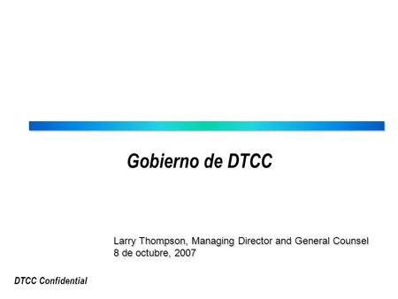 DTCC Confidential Gobierno de DTCC Larry Thompson, Managing Director and General Counsel 8 de octubre, 2007 Larry Thompson, Managing Director and General.
