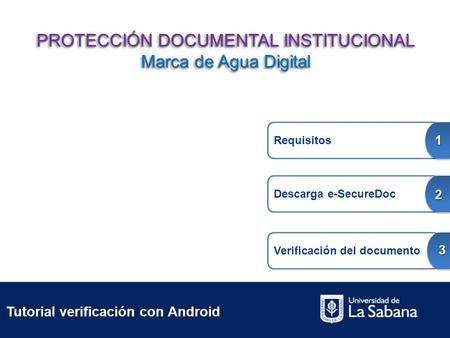 Tutorial verificación con Android Requisitos 1 Descarga e-SecureDoc 2 Verificación del documento 3 PROTECCIÓN DOCUMENTAL INSTITUCIONAL Marca de Agua Digital.