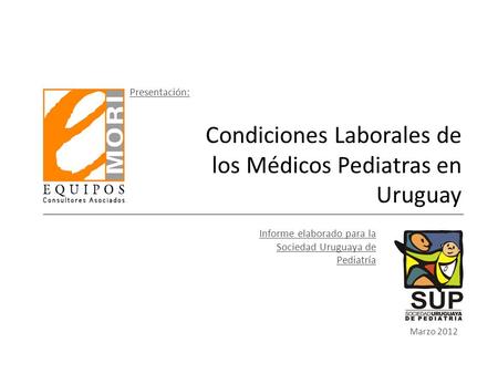 Marzo 2012 Condiciones Laborales de los Médicos Pediatras en Uruguay Informe elaborado para la Sociedad Uruguaya de Pediatría Presentación: