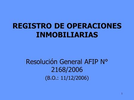 1 REGISTRO DE OPERACIONES INMOBILIARIAS Resolución General AFIP N° 2168/2006 (B.O.: 11/12/2006)
