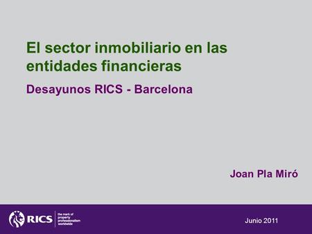 Junio 2011 El sector inmobiliario en las entidades financieras Desayunos RICS - Barcelona Joan Pla Miró
