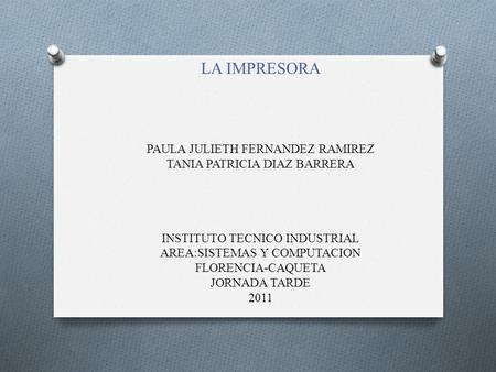 LA IMPRESORA PAULA JULIETH FERNANDEZ RAMIREZ TANIA PATRICIA DIAZ BARRERA INSTITUTO TECNICO INDUSTRIAL AREA:SISTEMAS Y COMPUTACION FLORENCIA-CAQUETA.
