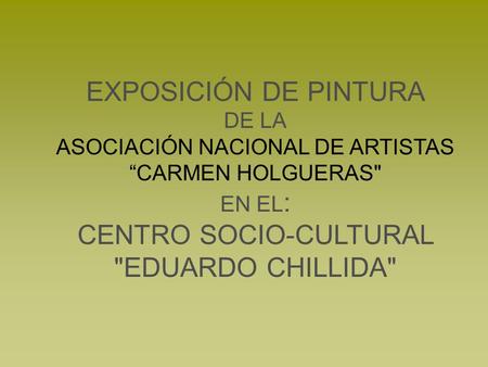 EXPOSICIÓN DE PINTURA DE LA ASOCIACIÓN NACIONAL DE ARTISTAS “CARMEN HOLGUERAS EN EL: CENTRO SOCIO-CULTURAL EDUARDO CHILLIDA