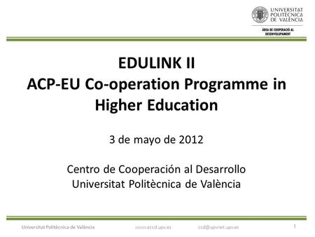 1 Universitat Politècnica de València EDULINK II ACP-EU Co-operation Programme in Higher Education 3 de mayo de 2012 Centro de Cooperación al Desarrollo.