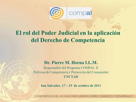 El rol del Poder Judicial en la aplicación del Derecho de Competencia Dr. Pierre M. Horna LL.M. Responsable del Programa COMPAL II Políticas de Competencia.