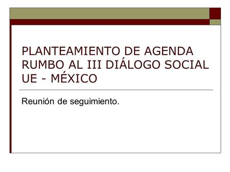 PLANTEAMIENTO DE AGENDA RUMBO AL III DIÁLOGO SOCIAL UE - MÉXICO Reunión de seguimiento.