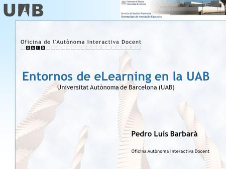 Entornos de eLearning en la UAB Universitat Autònoma de Barcelona (UAB) Pedro Luís Barbarà Oficina Autònoma Interactiva Docent.