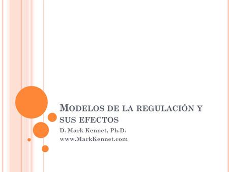 M ODELOS DE LA REGULACIÓN Y SUS EFECTOS D. Mark Kennet, Ph.D. www.MarkKennet.com.