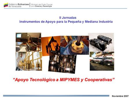 Noviembre 2007 Apoyo Tecnológico a MIPYMES y Cooperativas II Jornadas Instrumentos de Apoyo para la Pequeña y Mediana Industria.