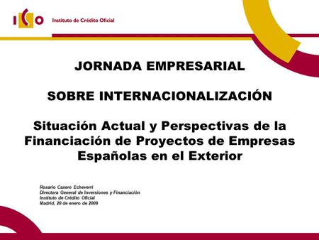 JORNADA EMPRESARIAL SOBRE INTERNACIONALIZACIÓN Situación Actual y Perspectivas de la Financiación de Proyectos de Empresas Españolas en el Exterior.