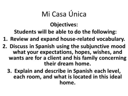 Mi Casa Única Objectives: Students will be able to do the following: 1.Review and expand house-related vocabulary. 2.Discuss in Spanish using the subjunctive.