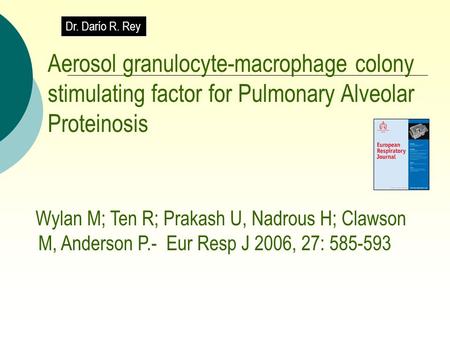 Dr. Darío R. Rey Aerosol granulocyte-macrophage colony stimulating factor for Pulmonary Alveolar Proteinosis Wylan M; Ten R; Prakash U, Nadrous H; Clawson.