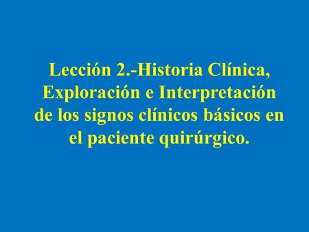 Lección 2.-Historia Clínica, Exploración e Interpretación de los signos clínicos básicos en el paciente quirúrgico.