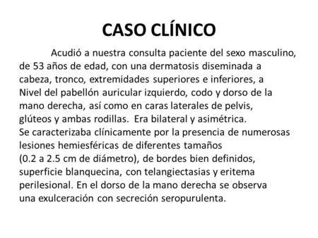 CASO CLÍNICO Acudió a nuestra consulta paciente del sexo masculino, de 53 años de edad, con una dermatosis diseminada a cabeza, tronco, extremidades superiores.