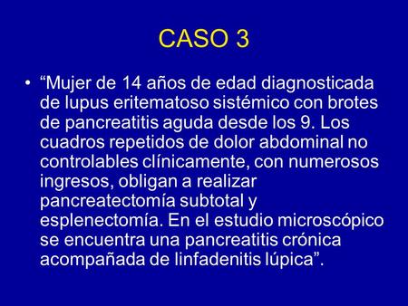 CASO 3 “Mujer de 14 años de edad diagnosticada de lupus eritematoso sistémico con brotes de pancreatitis aguda desde los 9. Los cuadros repetidos de dolor.