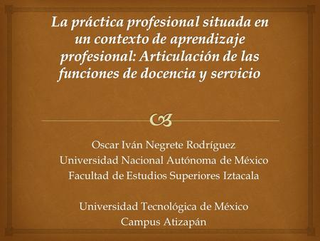 La práctica profesional situada en un contexto de aprendizaje profesional: Articulación de las funciones de docencia y servicio Oscar Iván Negrete Rodríguez.
