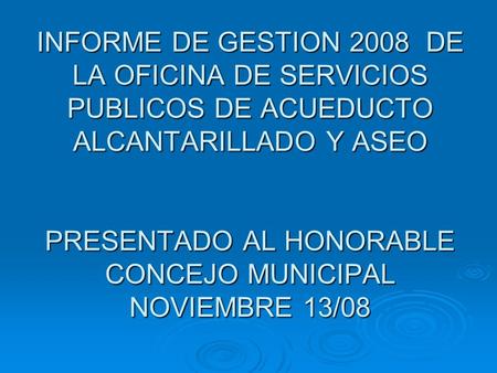 INFORME DE GESTION 2008 DE LA OFICINA DE SERVICIOS PUBLICOS DE ACUEDUCTO ALCANTARILLADO Y ASEO PRESENTADO AL HONORABLE CONCEJO MUNICIPAL NOVIEMBRE 13/08.