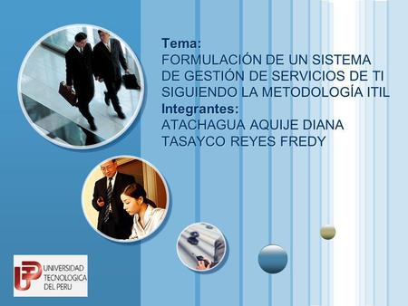 Tema: FORMULACIÓN DE UN SISTEMA DE GESTIÓN DE SERVICIOS DE TI SIGUIENDO LA METODOLOGÍA ITIL Integrantes: ATACHAGUA AQUIJE DIANA TASAYCO REYES FREDY.