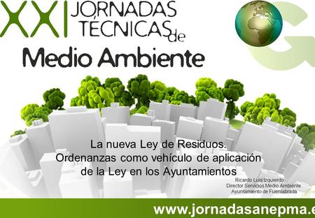 Www.jornadasanepma.es La nueva Ley de Residuos. Ordenanzas como vehículo de aplicación de la Ley en los Ayuntamientos Ricardo Luis Izquierdo Director Servicios.