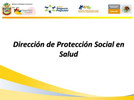 Secretaría de Salud Dirección de Protección Social en Salud Gobierno del Estado de Guerrero 2011 - 2015 2011 - 2015.