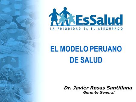 Dr. Javier Rosas Santillana Gerente General EL MODELO PERUANO DE SALUD.