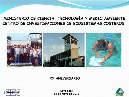 Cayo Coco 18 de mayo de 2011 CENTRO DE INVESTIGACIONES DE ECOSISTEMAS COSTEROS MINISTERIO DE CIENCIA, TECNOLOGÍA Y MEDIO AMBIENTE XX ANIVERSARIO.