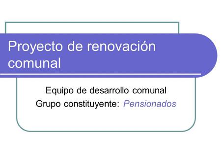 Proyecto de renovación comunal Equipo de desarrollo comunal Grupo constituyente: Pensionados.