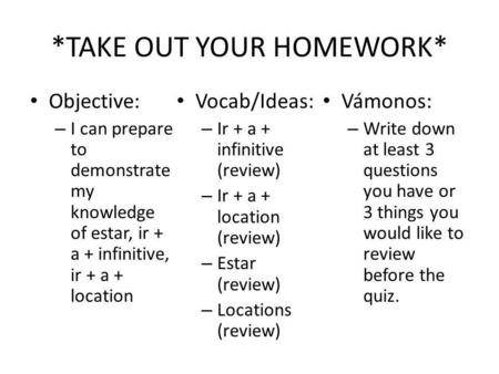 *TAKE OUT YOUR HOMEWORK* Objective: – I can prepare to demonstrate my knowledge of estar, ir + a + infinitive, ir + a + location Vocab/Ideas: – Ir + a.