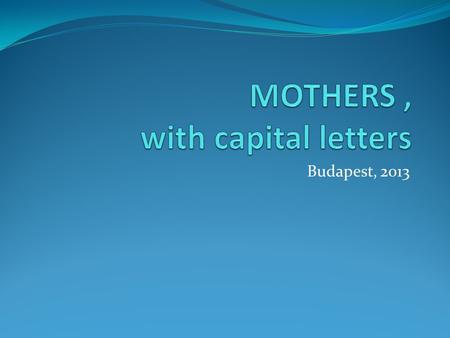 Budapest, 2013. WE ARE MOTHERS Because we want to be. Because nobody can love our kids more than what we do. 2009.