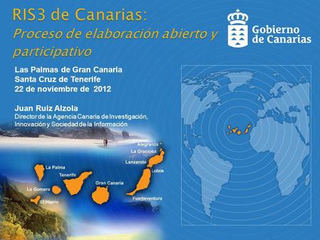 Las Palmas de Gran Canaria Santa Cruz de Tenerife 22 de noviembre de 2012 Juan Ruiz Alzola Director de la Agencia Canaria de Investigación, Innovación.