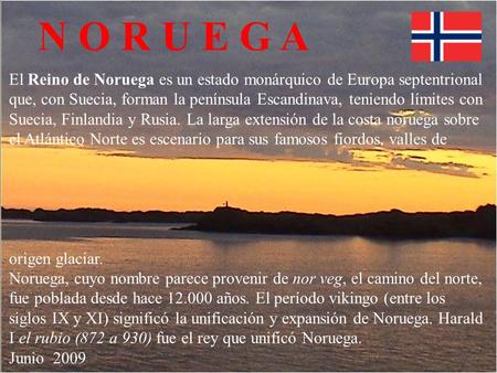 N O R U E G A El Reino de Noruega es un estado monárquico de Europa septentrional que, con Suecia, forman la península Escandinava, teniendo límites con.