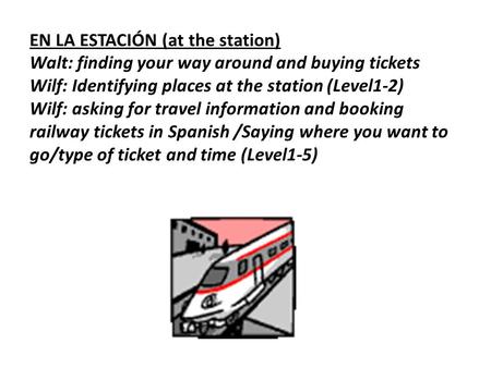 EN LA ESTACIÓN (at the station) Walt: finding your way around and buying tickets Wilf: Identifying places at the station (Level1-2) Wilf: asking for travel.