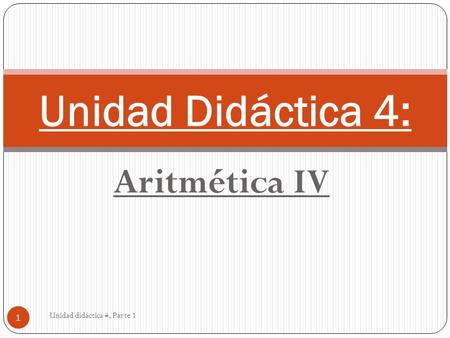 Unidad Didáctica 4: Aritmética IV Unidad didáctica 4, Parte 1.
