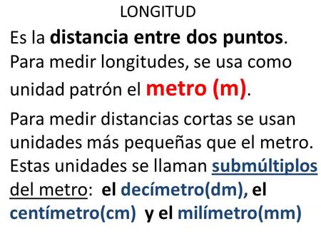 LONGITUD Es la distancia entre dos puntos. Para medir longitudes, se usa como unidad patrón el metro (m). Para medir distancias cortas se usan unidades.