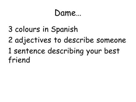 Dame… 3 colours in Spanish 2 adjectives to describe someone 1 sentence describing your best friend.